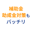 補助金、助成金対策もバッチリ